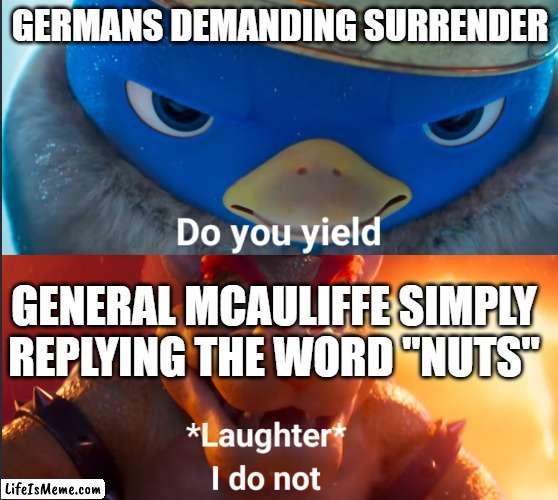 The first "nuts" joke ever |  GERMANS DEMANDING SURRENDER; GENERAL MCAULIFFE SIMPLY REPLYING THE WORD "NUTS" | image tagged in do you yield,history,historical meme,history memes | made w/ Lifeismeme meme maker