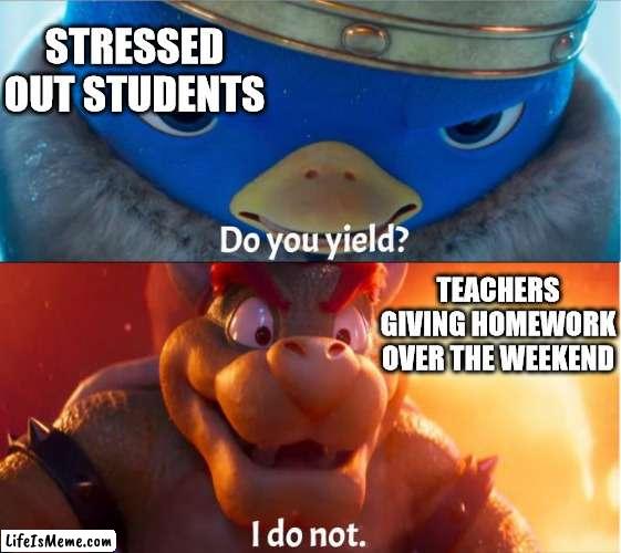 weekend homework |  STRESSED OUT STUDENTS; TEACHERS GIVING HOMEWORK OVER THE WEEKEND | image tagged in do you yield i do not,homework,weekend,students,stress,super mario bros movie | made w/ Lifeismeme meme maker