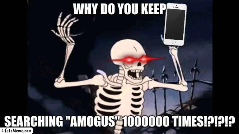 when a skeleton takes your phone and checks your search history |  WHY DO YOU KEEP; SEARCHING "AMOGUS" 1000000 TIMES!?!?!? | image tagged in spooky skeleton | made w/ Lifeismeme meme maker