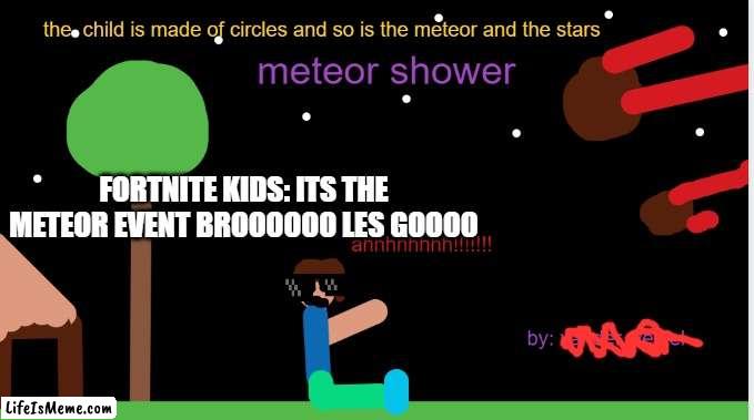 LESS GOOOOO |  FORTNITE KIDS: ITS THE METEOR EVENT BROOOOOO LES GOOOO | image tagged in fortnite | made w/ Lifeismeme meme maker