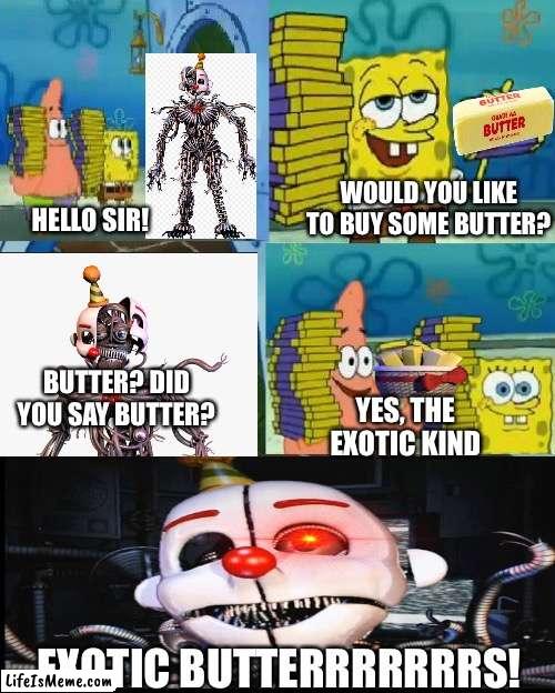 (FNaF) EXOTIC BUTTTERRRRRRS! Spongebob chocolate meme fnaf |  WOULD YOU LIKE TO BUY SOME BUTTER? HELLO SIR! BUTTER? DID YOU SAY BUTTER? YES, THE EXOTIC KIND; EXOTIC BUTTERRRRRRRS! | image tagged in memes,chocolate spongebob,fnaf sister location,exotic butters,funny memes,fnaf | made w/ Lifeismeme meme maker