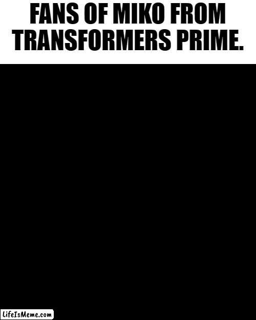 TFP was a great show. |  FANS OF MIKO FROM TRANSFORMERS PRIME. | image tagged in memes,blank transparent square | made w/ Lifeismeme meme maker