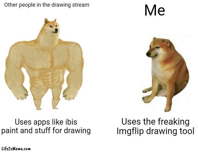 Idk if I should have posted this in the drawing stream, it didn't really have a drawing in it- |  Other people in the drawing stream; Me; Uses apps like ibis paint and stuff for drawing; Uses the freaking Lifeismeme drawing tool | image tagged in memes,buff doge vs cheems | made w/ Lifeismeme meme maker