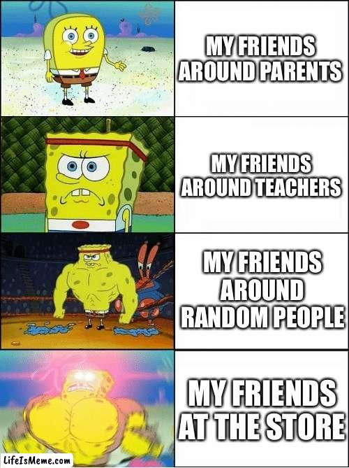 I hang out with weirdos |  MY FRIENDS AROUND PARENTS; MY FRIENDS AROUND TEACHERS; MY FRIENDS AROUND RANDOM PEOPLE; MY FRIENDS AT THE STORE | image tagged in sponge finna commit muder,friends | made w/ Lifeismeme meme maker
