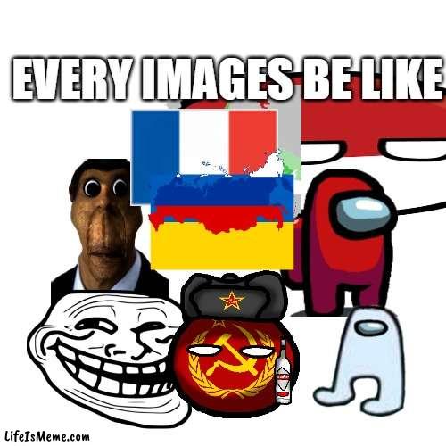 every image be like |  EVERY IMAGES BE LIKE | image tagged in memes,blank transparent square | made w/ Lifeismeme meme maker