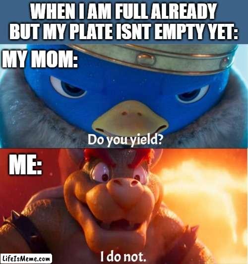 me whenever i go to an all you can eat restaurant | WHEN I AM FULL ALREADY BUT MY PLATE ISNT EMPTY YET:; MY MOM:; ME: | image tagged in do you yield i do not,bowser,do you yield,food,mario movie,funny memes | made w/ Lifeismeme meme maker