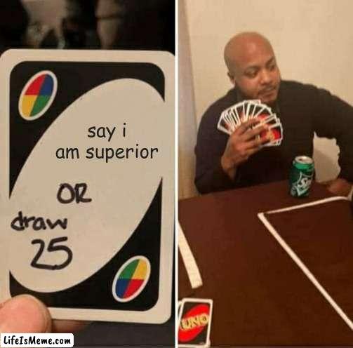 say i am superior |  say i am superior | image tagged in memes,uno draw 25 cards | made w/ Lifeismeme meme maker