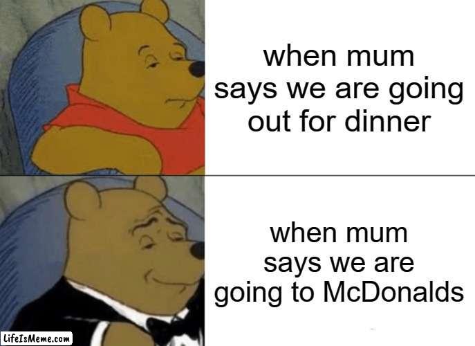 laceys meem |  when mum says we are going out for dinner; when mum says we are going to McDonalds | image tagged in memes,tuxedo winnie the pooh | made w/ Lifeismeme meme maker