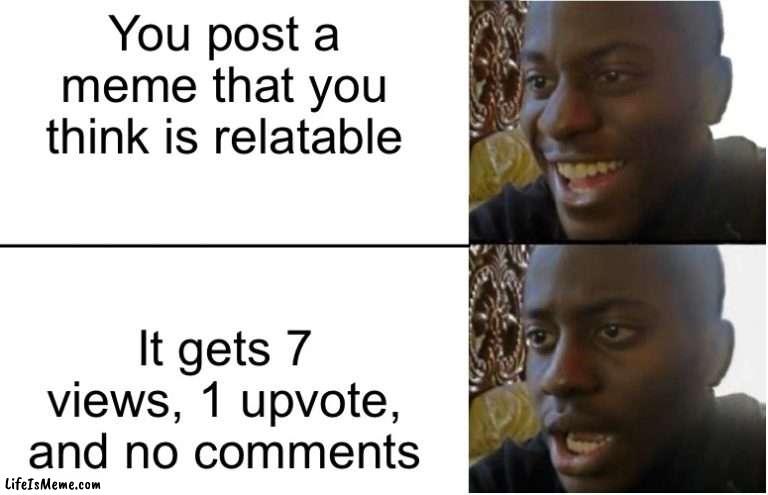 Relatable meme..? |  You post a meme that you think is relatable; It gets 7 views, 1 upvote, and no comments | image tagged in disappointed black guy | made w/ Lifeismeme meme maker