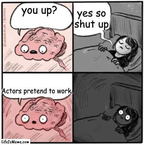 actorsa |  yes so shut up; you up? Actors pretend to work. | image tagged in brain before sleep,memes,funny,actors | made w/ Lifeismeme meme maker