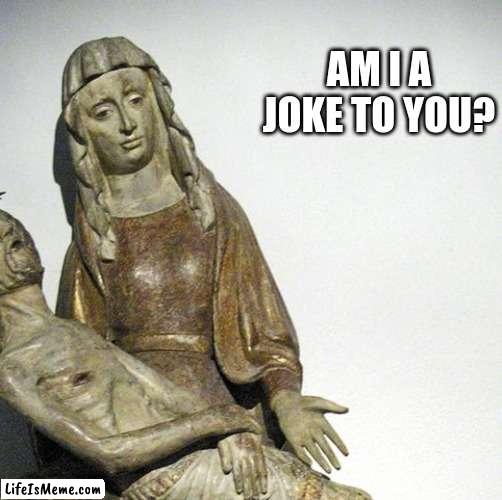 Am I a joke to you? by Pietà |  AM I A JOKE TO YOU? | image tagged in religion,mary,jesus christ,jesus crucifixion | made w/ Lifeismeme meme maker