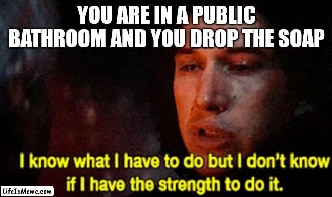 I don't have the strength! |  YOU ARE IN A PUBLIC BATHROOM AND YOU DROP THE SOAP | image tagged in i know what i have to do but i don t know if i have the strength | made w/ Lifeismeme meme maker