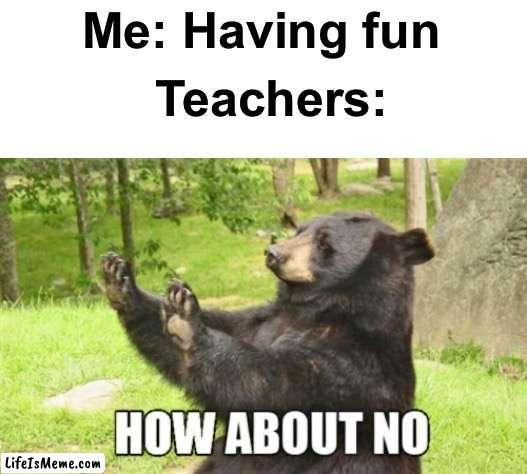 TOO MUCH HOMEWORK |  Me: Having fun; Teachers: | image tagged in memes,how about no bear,teacher,homework,homework is boring,i hate homework | made w/ Lifeismeme meme maker