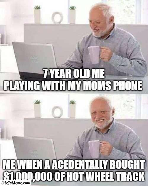 always scared to press purchase |  7 YEAR OLD ME PLAYING WITH MY MOMS PHONE; ME WHEN A ACEDENTALLY BOUGHT $1,000,000 OF HOT WHEEL TRACK | image tagged in memes,hide the pain harold | made w/ Lifeismeme meme maker