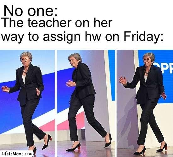 It do be like that sometimes |  No one:; The teacher on her way to assign hw on Friday: | image tagged in theresa may walking,school,funny memes,memes | made w/ Lifeismeme meme maker