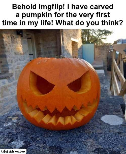 I spent like an hour on it, leave a comment on what you think. Happy Halloween! | Behold Lifeismeme! I have carved a pumpkin for the very first time in my life! What do you think? | image tagged in memes,unfunny | made w/ Lifeismeme meme maker