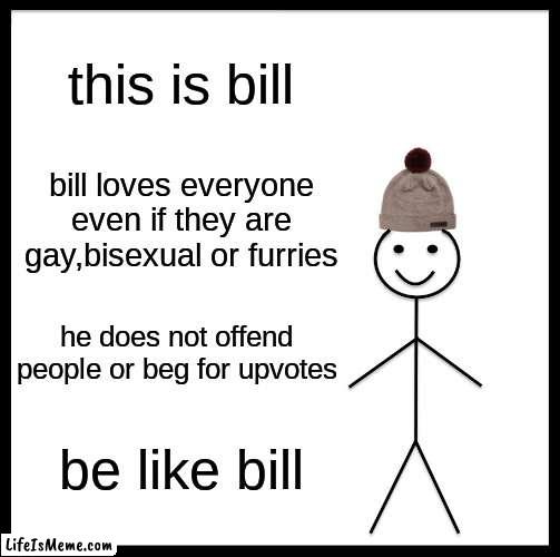 especially furries like sonic they are not that bad |  this is bill; bill loves everyone even if they are gay,bisexual or furries; he does not offend people or beg for upvotes; be like bill | image tagged in be like bill,serious talk,sadness | made w/ Lifeismeme meme maker