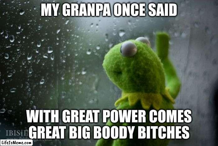 kermit window |  MY GRANPA ONCE SAID; WITH GREAT POWER COMES GREAT BIG BOODY BITCHES | image tagged in kermit window | made w/ Lifeismeme meme maker