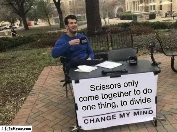 shower thought #15 |  Scissors only come together to do one thing, to divide | image tagged in memes,change my mind | made w/ Lifeismeme meme maker
