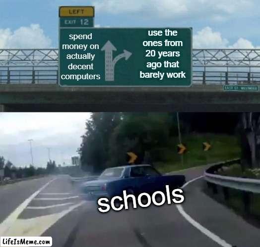 they never try. ever |  use the ones from 20 years ago that barely work; spend money on actually decent computers; schools | image tagged in memes,left exit 12 off ramp | made w/ Lifeismeme meme maker