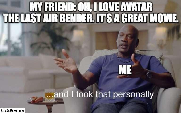Avatar the Last Airbender movie memes |  MY FRIEND: OH, I LOVE AVATAR THE LAST AIR BENDER. IT'S A GREAT MOVIE. ME | image tagged in and i took that personally | made w/ Lifeismeme meme maker