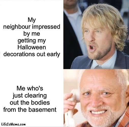 Yeah... haha |  My neighbour impressed by me getting my Halloween decorations out early; Me who's just clearing out the bodies from the basement | image tagged in memes,unfunny | made w/ Lifeismeme meme maker