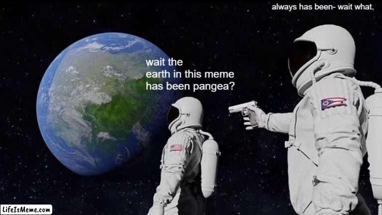 open your eyes. it always has been. |  always has been- wait what. wait the earth in this meme has been pangea? | image tagged in memes,always has been | made w/ Lifeismeme meme maker