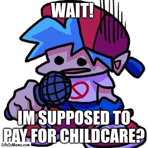Boyfriend does not know childcare |  WAIT! IM SUPPOSED TO PAY FOR CHILDCARE? | image tagged in fnf | made w/ Lifeismeme meme maker