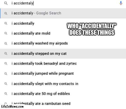 I don't know if all of these were accidents... |  WHO "ACCIDENTALLY" DOES THESE THINGS | image tagged in google search,google search meme | made w/ Lifeismeme meme maker