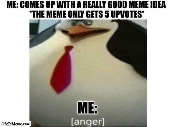 lol this happens to me all the time |  ME: COMES UP WITH A REALLY GOOD MEME IDEA 
*THE MEME ONLY GETS 5 UPVOTES*; ME: | image tagged in memes,funny,lol so funny,upvotes | made w/ Lifeismeme meme maker