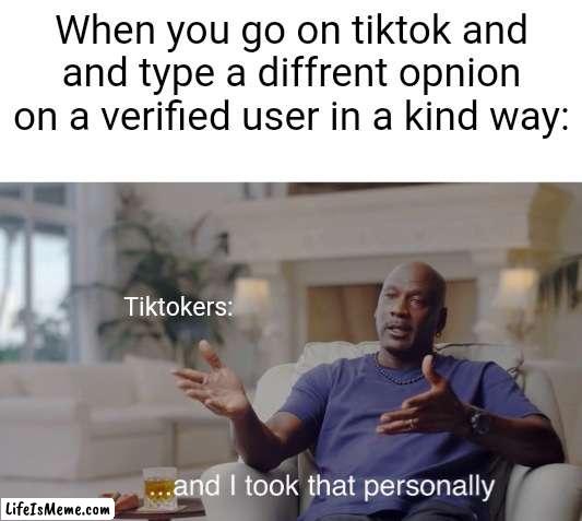 ...and I took that personally |  When you go on tiktok and
and type a diffrent opnion on a verified user in a kind way:; Tiktokers: | image tagged in and i took that personally,tiktok,oof,relatable | made w/ Lifeismeme meme maker
