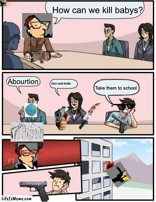This took to long |  How can we kill babys? Abourtion; Gun and knife; Take them to school | image tagged in memes,boardroom meeting suggestion | made w/ Lifeismeme meme maker