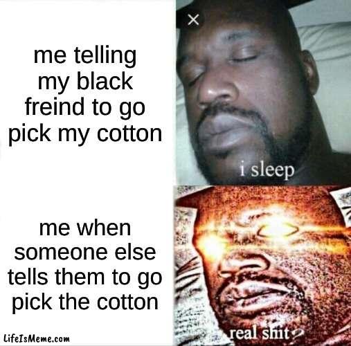 ohh hell naw |  me telling my black freind to go pick my cotton; me when someone else tells them to go pick the cotton | image tagged in memes,sleeping shaq | made w/ Lifeismeme meme maker