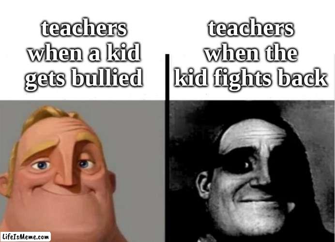 Mr incredible meme |  teachers when the kid fights back; teachers when a kid gets bullied | image tagged in teacher's copy | made w/ Lifeismeme meme maker