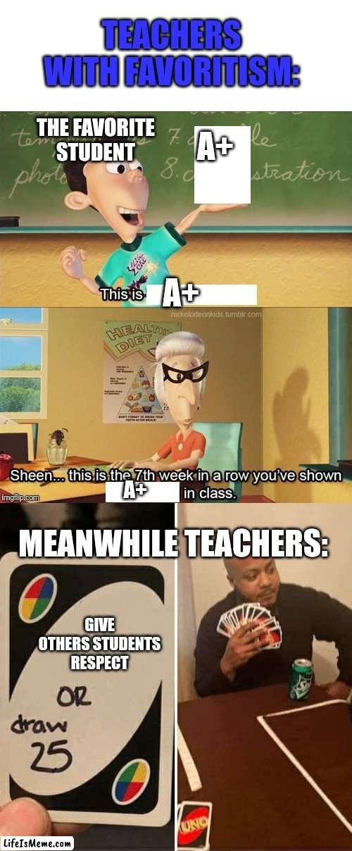 Don't know if you can relate, but I know some can. |  TEACHERS WITH FAVORITISM:; THE FAVORITE STUDENT; A+; A+; A+; MEANWHILE TEACHERS:; GIVE OTHERS STUDENTS RESPECT | image tagged in sheen's show and tell,memes,uno draw 25 cards | made w/ Lifeismeme meme maker