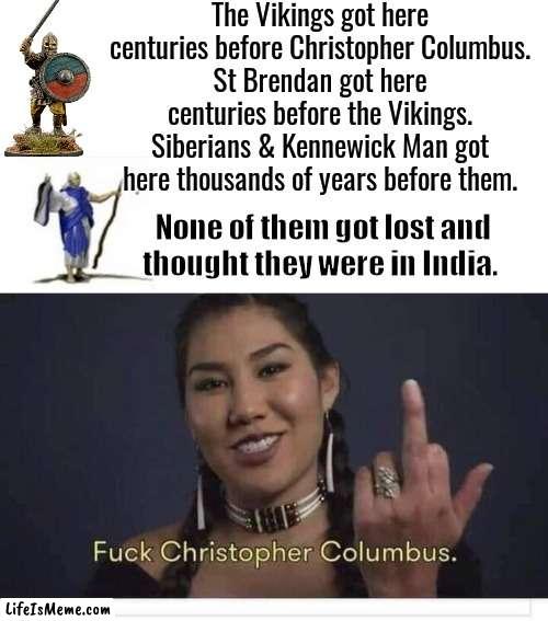 Vikings, Brendan & Siberians got here before Columbus |  The Vikings got here centuries before Christopher Columbus.
St Brendan got here centuries before the Vikings.
Siberians & Kennewick Man got here thousands of years before them. None of them got lost and thought they were in India. | image tagged in columbus day | made w/ Lifeismeme meme maker