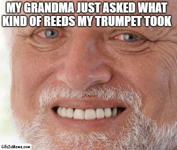Brass, not woodwind... |  MY GRANDMA JUST ASKED WHAT KIND OF REEDS MY TRUMPET TOOK | image tagged in hide the pain harold,band | made w/ Lifeismeme meme maker