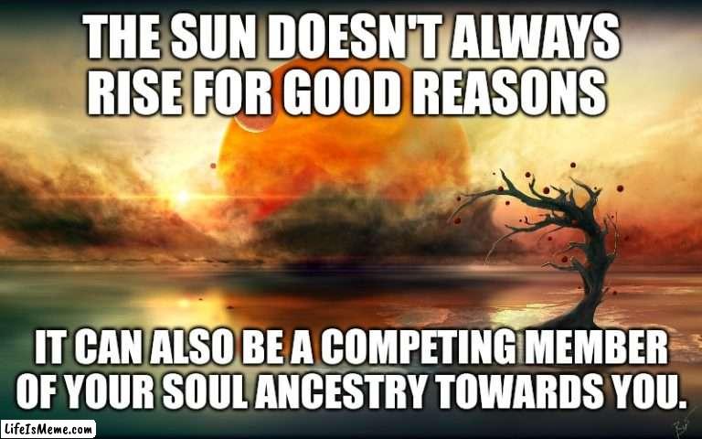 Competitive Sun |  THE SUN DOESN'T ALWAYS RISE FOR GOOD REASONS; IT CAN ALSO BE A COMPETING MEMBER OF YOUR SOUL ANCESTRY TOWARDS YOU. | image tagged in sun,competition,tragedy,warm,reminder | made w/ Lifeismeme meme maker