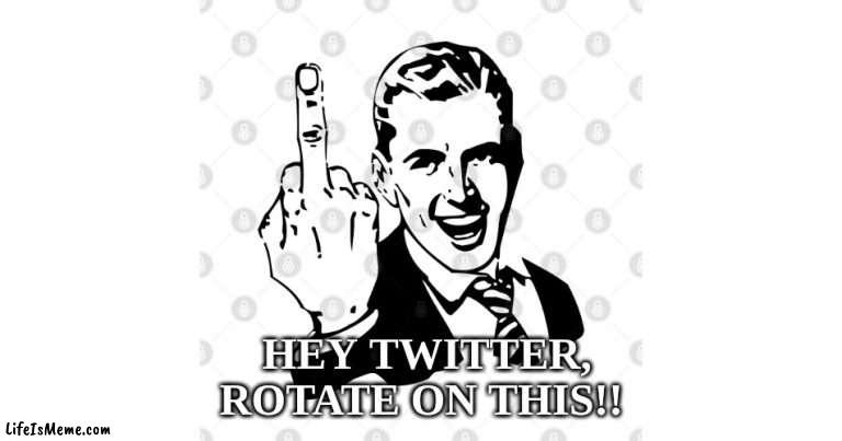 Twitter, ROTATE On This! |  HEY TWITTER, ROTATE ON THIS!! | image tagged in twitter,flipping the bird | made w/ Lifeismeme meme maker
