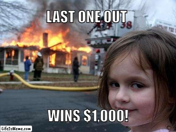 Would you participate? |  LAST ONE OUT; WINS $1,000! | image tagged in memes,disaster girl,funny,oh wow are you actually reading these tags | made w/ Lifeismeme meme maker