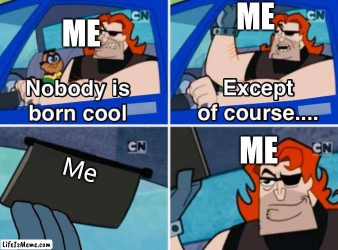 Not me being narcissistic |  ME; ME; ME; Me | image tagged in nobody is born cool | made w/ Lifeismeme meme maker