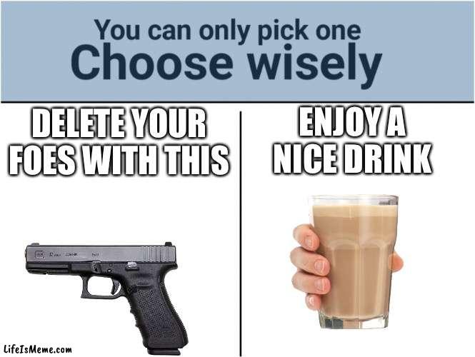 You can only pick one. Choose wisely. |  ENJOY A NICE DRINK; DELETE YOUR FOES WITH THIS | image tagged in you can pick only one choose wisely | made w/ Lifeismeme meme maker