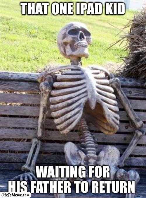 Average IPad kid |  THAT ONE IPAD KID; WAITING FOR HIS FATHER TO RETURN | image tagged in memes,waiting skeleton | made w/ Lifeismeme meme maker