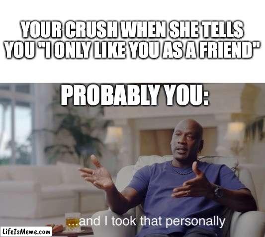 Hurts doesn't it? |  YOUR CRUSH WHEN SHE TELLS YOU "I ONLY LIKE YOU AS A FRIEND"; PROBABLY YOU: | image tagged in and i took that personally | made w/ Lifeismeme meme maker