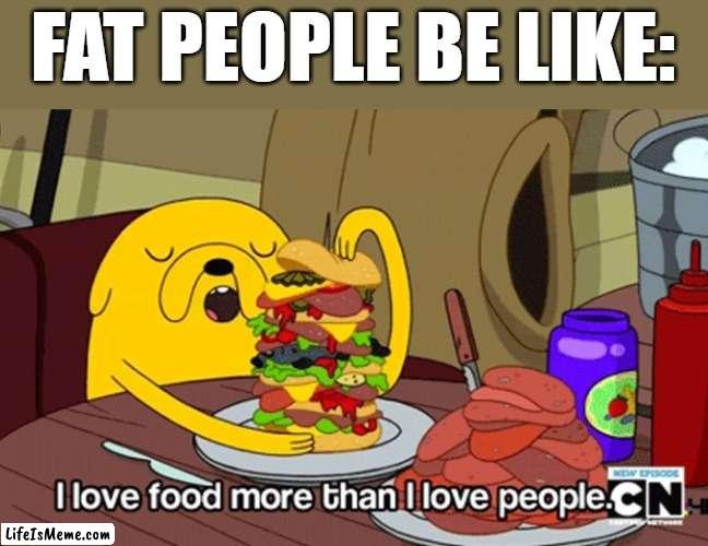 e a t |  FAT PEOPLE BE LIKE: | image tagged in i love food more than i love people,adventure time,cartoon network,cartoons,fat people,memes | made w/ Lifeismeme meme maker