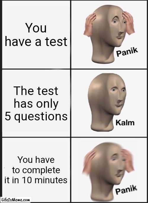 Complete the test in 10 minutes or you are screwed |  You have a test; The test has only 5 questions; You have to complete it in 10 minutes | image tagged in memes,panik kalm panik | made w/ Lifeismeme meme maker