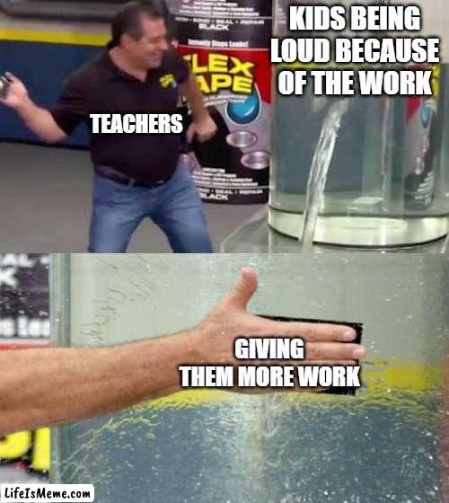 no more work |  KIDS BEING LOUD BECAUSE OF THE WORK; TEACHERS; GIVING THEM MORE WORK | image tagged in flex tape,school | made w/ Lifeismeme meme maker