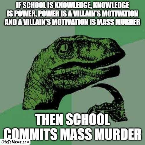 school is evil pt2 |  IF SCHOOL IS KNOWLEDGE, KNOWLEDGE IS POWER, POWER IS A VILLAIN'S MOTIVATION AND A VILLAIN'S MOTIVATION IS MASS MURDER; THEN SCHOOL COMMITS MASS MURDER | image tagged in memes,philosoraptor | made w/ Lifeismeme meme maker