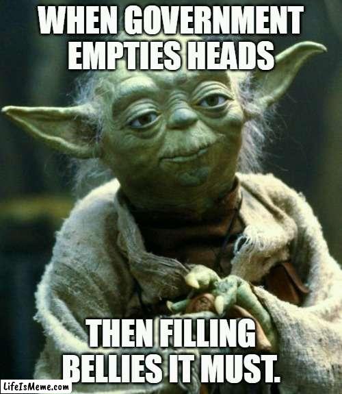 Star Wars Yoda Meme |  WHEN GOVERNMENT EMPTIES HEADS; THEN FILLING BELLIES IT MUST. | image tagged in memes,star wars yoda | made w/ Lifeismeme meme maker