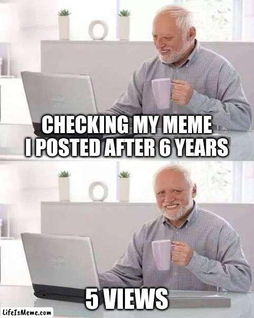 bruh moment |  CHECKING MY MEME I POSTED AFTER 6 YEARS; 5 VIEWS | image tagged in memes,hide the pain harold | made w/ Lifeismeme meme maker